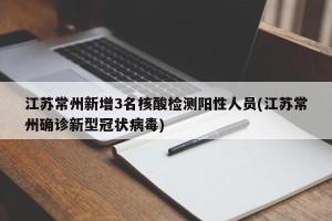 江苏常州新增3名核酸检测阳性人员(江苏常州确诊新型冠状病毒)