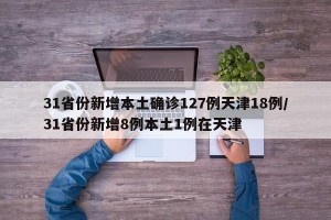 31省份新增本土确诊127例天津18例/31省份新增8例本土1例在天津