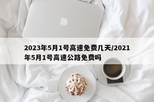 2023年5月1号高速免费几天/2021年5月1号高速公路免费吗