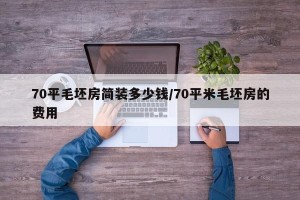 70平毛坯房简装多少钱/70平米毛坯房的费用