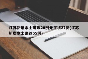 江苏新增本土确诊20例无症状27例(江苏新增本土确诊55例)