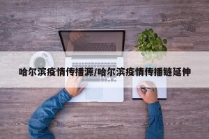 哈尔滨疫情传播源/哈尔滨疫情传播链延伸