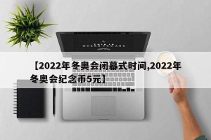 【2022年冬奥会闭幕式时间,2022年冬奥会纪念币5元】