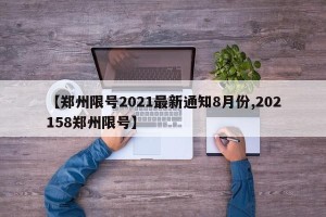 【郑州限号2021最新通知8月份,202158郑州限号】