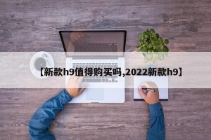 【新款h9值得购买吗,2022新款h9】