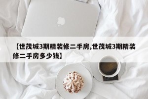【世茂城3期精装修二手房,世茂城3期精装修二手房多少钱】