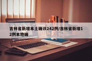 吉林省新增本土确诊242例/吉林省新增12例本地确