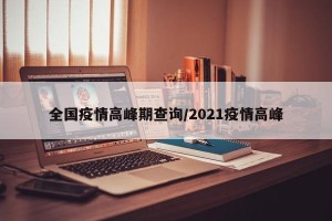 全国疫情高峰期查询/2021疫情高峰