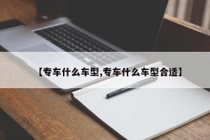 【专车什么车型,专车什么车型合适】