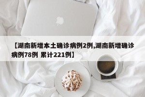 【湖南新增本土确诊病例2例,湖南新增确诊病例78例 累计221例】