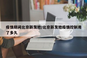 疫情期间北京新发地/北京新发地疫情控制用了多久