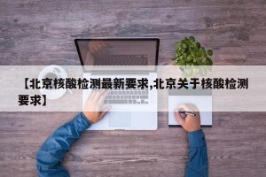 【北京核酸检测最新要求,北京关于核酸检测要求】