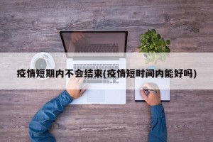 疫情短期内不会结束(疫情短时间内能好吗)
