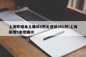 上海昨增本土确诊8例无症状366例/上海新增5本地确诊