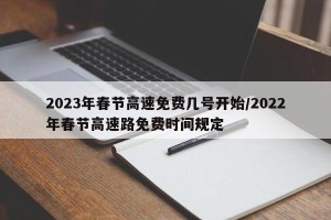 2023年春节高速免费几号开始/2022年春节高速路免费时间规定