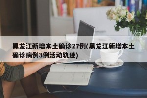 黑龙江新增本土确诊27例(黑龙江新增本土确诊病例3例活动轨迹)