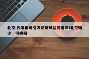北京:因瞒报等引发防疫风险将追责/北京确诊一例瞒报
