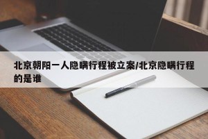 北京朝阳一人隐瞒行程被立案/北京隐瞒行程的是谁