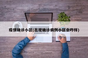 疫情确诊小区(出现确诊病例小区会咋样)