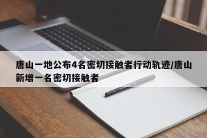 唐山一地公布4名密切接触者行动轨迹/唐山新增一名密切接触者