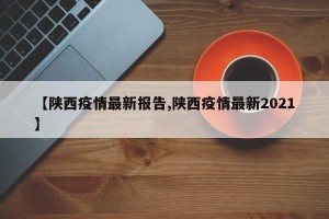 【陕西疫情最新报告,陕西疫情最新2021】