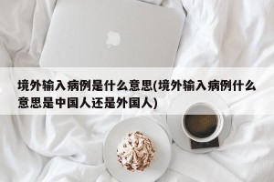 境外输入病例是什么意思(境外输入病例什么意思是中国人还是外国人)