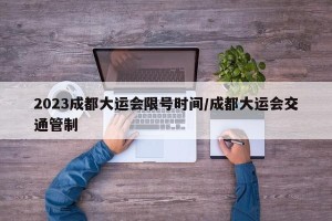 2023成都大运会限号时间/成都大运会交通管制