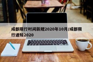 成都限行时间新规2020年10月/成都限行通知2020