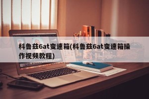 科鲁兹6at变速箱(科鲁兹6at变速箱操作视频教程)