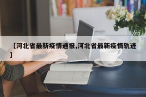 【河北省最新疫情通报,河北省最新疫情轨迹】