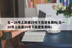 五一28号上高速29号下高速免费吗(五一28号上高速29号下高速免费吗)