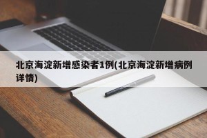 北京海淀新增感染者1例(北京海淀新增病例详情)