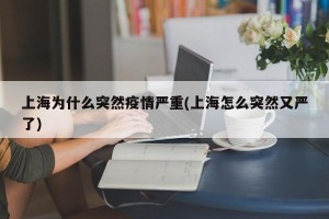 上海为什么突然疫情严重(上海怎么突然又严了)