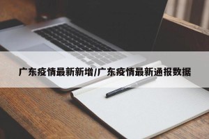 广东疫情最新新增/广东疫情最新通报数据