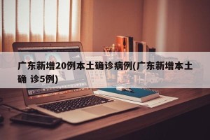 广东新增20例本土确诊病例(广东新增本土确 诊5例)