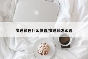 变速箱在什么位置/变速箱怎么选