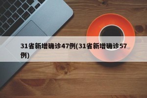 31省新增确诊47例(31省新增确诊57例)
