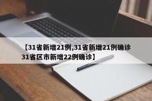 【31省新增21例,31省新增21例确诊31省区市新增22例确诊】