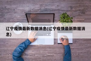 辽宁疫情最新数据消息(辽宁疫情最新数据消息)