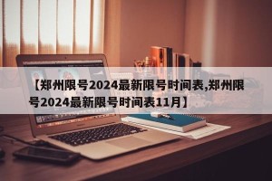 【郑州限号2024最新限号时间表,郑州限号2024最新限号时间表11月】