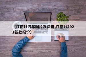 【江南tt汽车图片及费用,江南tt2021新款报价】