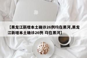 【黑龙江新增本土确诊26例均在黑河,黑龙江新增本土确诊26例 均在黑河】