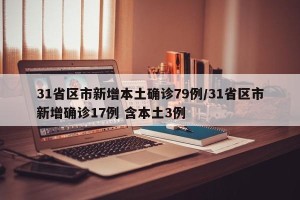 31省区市新增本土确诊79例/31省区市新增确诊17例 含本土3例