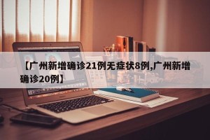 【广州新增确诊21例无症状8例,广州新增确诊20例】