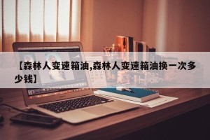 【森林人变速箱油,森林人变速箱油换一次多少钱】