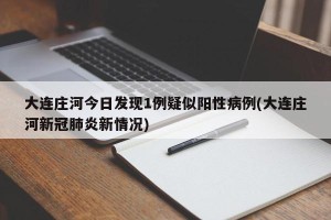 大连庄河今日发现1例疑似阳性病例(大连庄河新冠肺炎新情况)