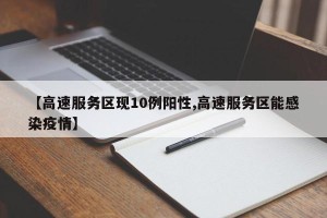 【高速服务区现10例阳性,高速服务区能感染疫情】