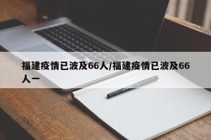 福建疫情已波及66人/福建疫情已波及66人一