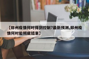 【郑州疫情何时得到控制?最新预测,郑州疫情何时能彻底结束】