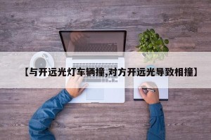 【与开远光灯车辆撞,对方开远光导致相撞】
